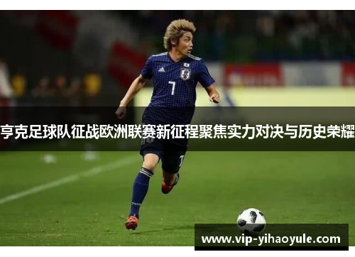 亨克足球队征战欧洲联赛新征程聚焦实力对决与历史荣耀