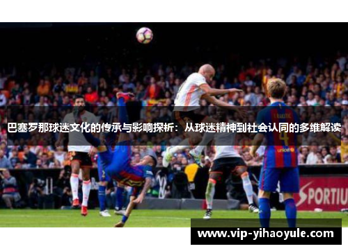 巴塞罗那球迷文化的传承与影响探析：从球迷精神到社会认同的多维解读