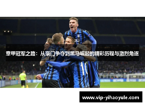意甲冠军之路：从豪门争夺到黑马崛起的精彩历程与激烈角逐