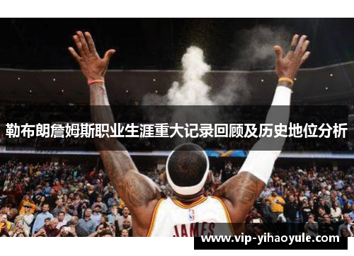 勒布朗詹姆斯职业生涯重大记录回顾及历史地位分析