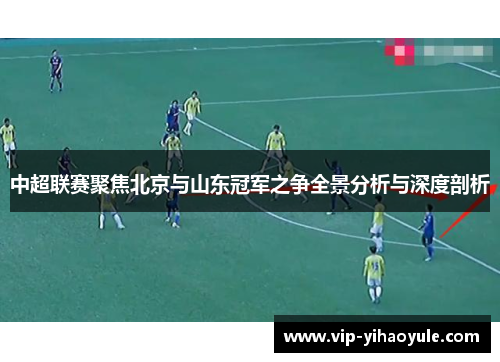 中超联赛聚焦北京与山东冠军之争全景分析与深度剖析