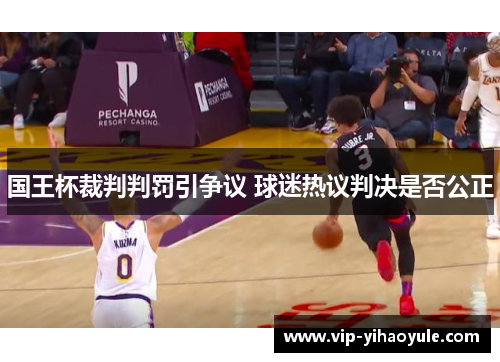 国王杯裁判判罚引争议 球迷热议判决是否公正 国王杯裁判判罚引争议 球迷热议判决是否公正