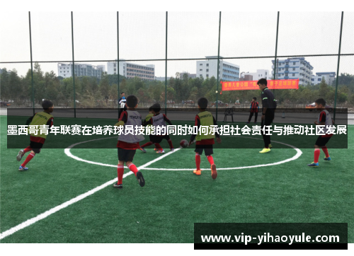 墨西哥青年联赛在培养球员技能的同时如何承担社会责任与推动社区发展