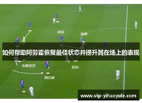 如何帮助阿劳霍恢复最佳状态并提升其在场上的表现 如何帮助阿劳霍恢复最佳状态并提升其在场上的表现