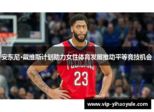 安东尼·戴维斯计划助力女性体育发展推动平等竞技机会