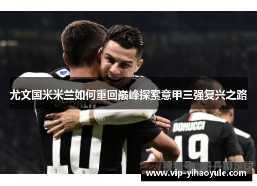 尤文国米米兰如何重回巅峰探索意甲三强复兴之路