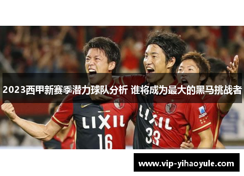 2023西甲新赛季潜力球队分析 谁将成为最大的黑马挑战者