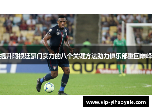 提升阿根廷豪门实力的八个关键方法助力俱乐部重回巅峰