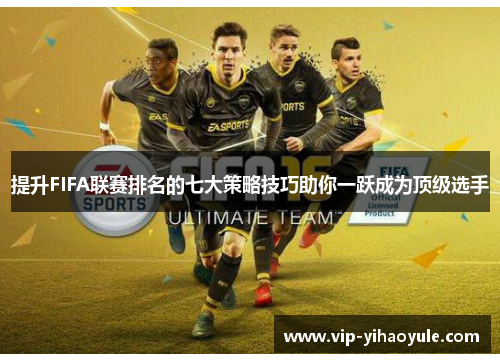 提升FIFA联赛排名的七大策略技巧助你一跃成为顶级选手