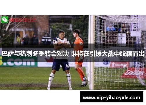 巴萨与热刺冬季转会对决 谁将在引援大战中脱颖而出 巴萨与热刺冬季转会对决 谁将在引援大战中脱颖而出