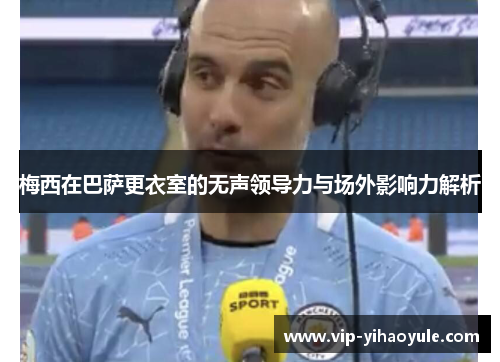 梅西在巴萨更衣室的无声领导力与场外影响力解析 梅西在巴萨更衣室的无声领导力与场外影响力解析