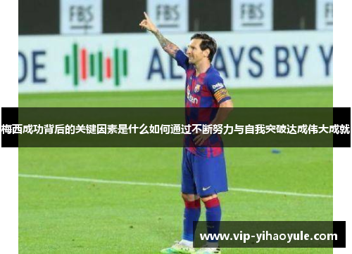 梅西成功背后的关键因素是什么如何通过不断努力与自我突破达成伟大成就 梅西成功背后的关键因素是什么如何通过不断努力与自我突破达成伟大成就