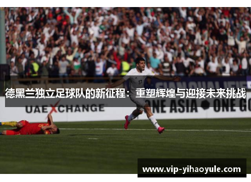 德黑兰独立足球队的新征程：重塑辉煌与迎接未来挑战