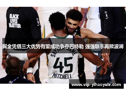 掘金凭借三大优势有望成功争夺巴特勒 强强联手再掀波澜