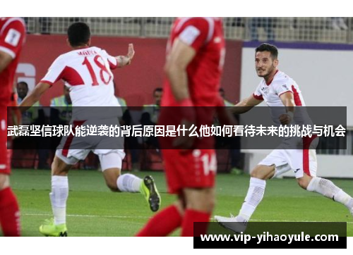 武磊坚信球队能逆袭的背后原因是什么他如何看待未来的挑战与机会