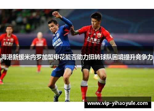 海港新援米内罗加盟申花能否助力扭转球队困境提升竞争力