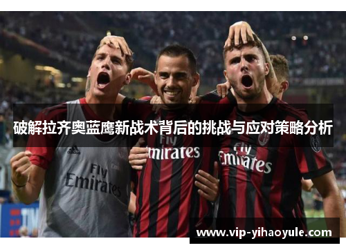 破解拉齐奥蓝鹰新战术背后的挑战与应对策略分析