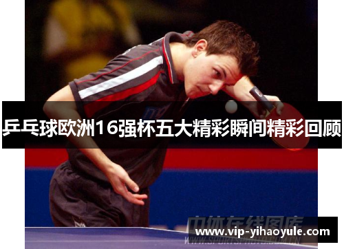 乒乓球欧洲16强杯五大精彩瞬间精彩回顾