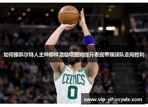 如何像凯尔特人主帅那样激励塔图姆提升表现带领球队走向胜利