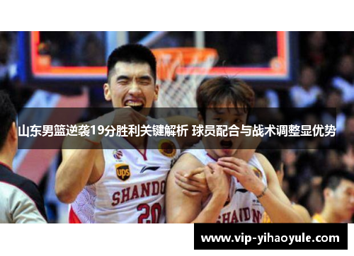 山东男篮逆袭19分胜利关键解析 球员配合与战术调整显优势