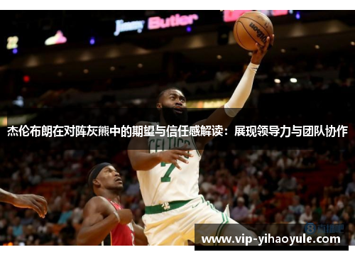 杰伦布朗在对阵灰熊中的期望与信任感解读:展现领导力与团队协作 杰伦布朗在对阵灰熊中的期望与信任感解读:展现领导力与团队协作