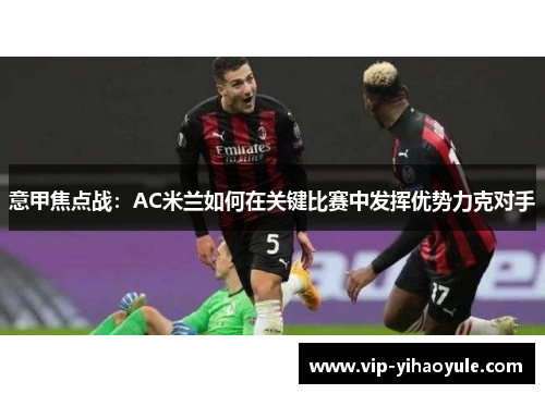 意甲焦点战：AC米兰如何在关键比赛中发挥优势力克对手
