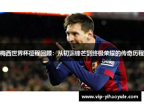 梅西世界杯征程回顾:从初露锋芒到终极荣耀的传奇历程 梅西世界杯征程回顾:从初露锋芒到终极荣耀的传奇历程