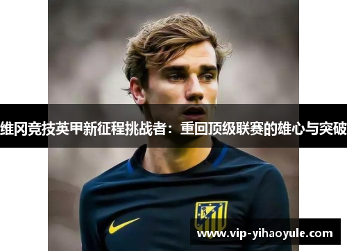 维冈竞技英甲新征程挑战者：重回顶级联赛的雄心与突破