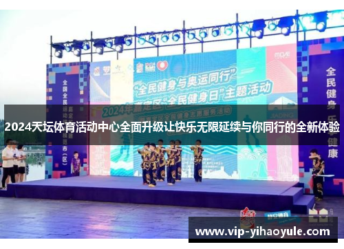 2024天坛体育活动中心全面升级让快乐无限延续与你同行的全新体验