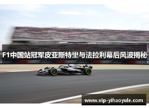 F1中国站冠军皮亚斯特里与法拉利幕后风波揭秘