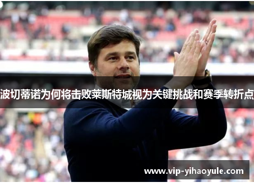 波切蒂诺为何将击败莱斯特城视为关键挑战和赛季转折点 波切蒂诺为何将击败莱斯特城视为关键挑战和赛季转折点