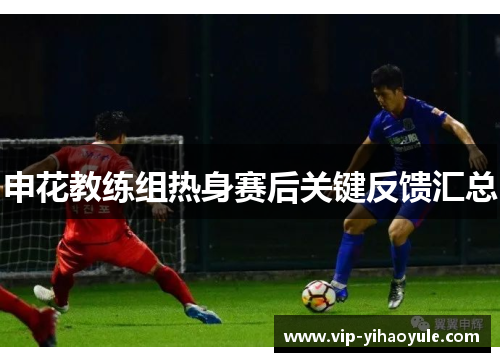 申花教练组热身赛后关键反馈汇总