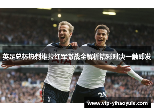 英足总杯热刺维拉红军激战全解析精彩对决一触即发