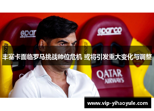 丰塞卡面临罗马挑战帅位危机 或将引发重大变化与调整