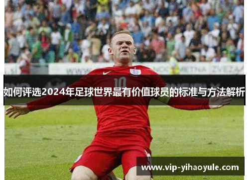 如何评选2024年足球世界最有价值球员的标准与方法解析
