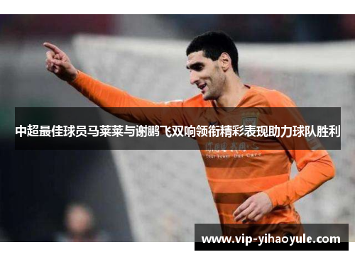中超最佳球员马莱莱与谢鹏飞双响领衔精彩表现助力球队胜利