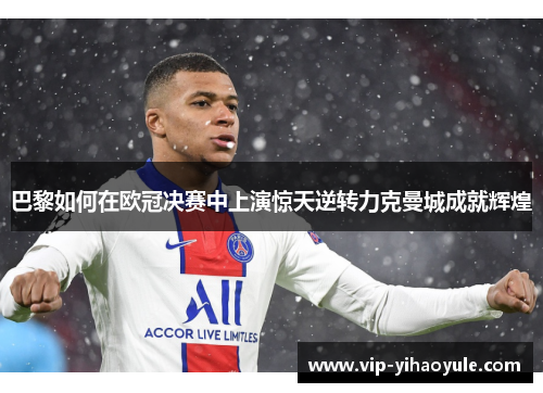 巴黎如何在欧冠决赛中上演惊天逆转力克曼城成就辉煌