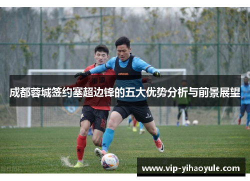 成都蓉城签约塞超边锋的五大优势分析与前景展望