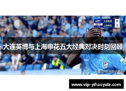 大连英博与上海申花五大经典对决时刻回顾 大连英博与上海申花五大经典对决时刻回顾