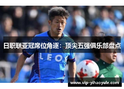 日职联亚冠席位角逐：顶尖五强俱乐部盘点