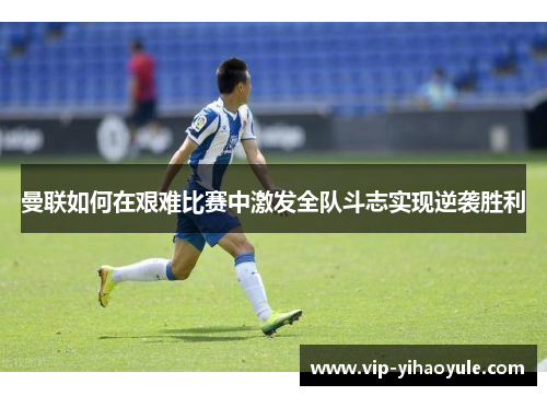 曼联如何在艰难比赛中激发全队斗志实现逆袭胜利 曼联如何在艰难比赛中激发全队斗志实现逆袭胜利