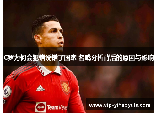 C罗为何会犯错说错了国家 名嘴分析背后的原因与影响