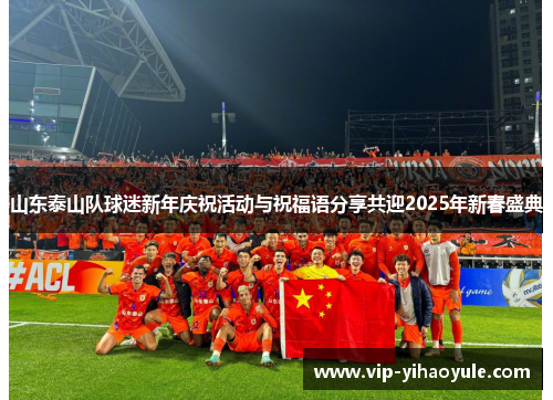 山东泰山队球迷新年庆祝活动与祝福语分享共迎2025年新春盛典