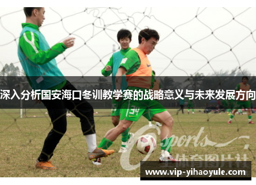 深入分析国安海口冬训教学赛的战略意义与未来发展方向 深入分析国安海口冬训教学赛的战略意义与未来发展方向