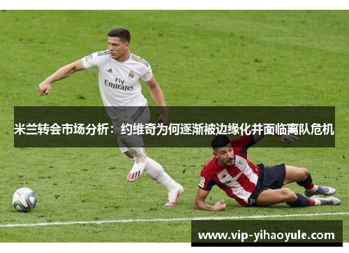 米兰转会市场分析:约维奇为何逐渐被边缘化并面临离队危机 米兰转会市场分析:约维奇为何逐渐被边缘化并面临离队危机