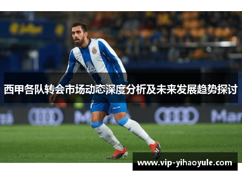 西甲各队转会市场动态深度分析及未来发展趋势探讨