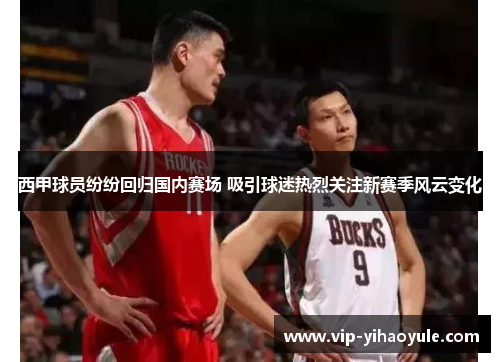 西甲球员纷纷回归国内赛场 吸引球迷热烈关注新赛季风云变化 西甲球员纷纷回归国内赛场 吸引球迷热烈关注新赛季风云变化