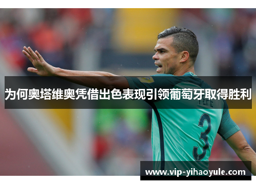 为何奥塔维奥凭借出色表现引领葡萄牙取得胜利