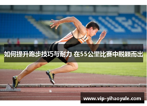 如何提升跑步技巧与耐力 在55公里比赛中脱颖而出