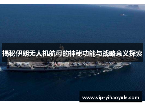 揭秘伊朗无人机航母的神秘功能与战略意义探索